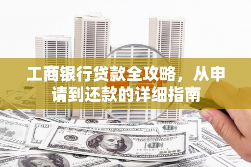 天水工商银行贷款全攻略，从申请到还款的详细指南