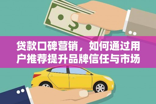 襄汾贷款口碑营销，如何通过用户推荐提升品牌信任与市场份额