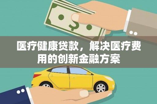 灵山医疗健康贷款，解决医疗费用的创新金融方案