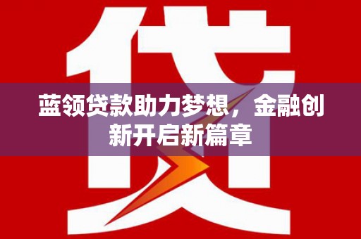 麻城蓝领贷款助力梦想，金融创新开启新篇章
