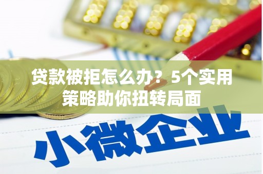 钦北贷款被拒怎么办？5个实用策略助你扭转局面