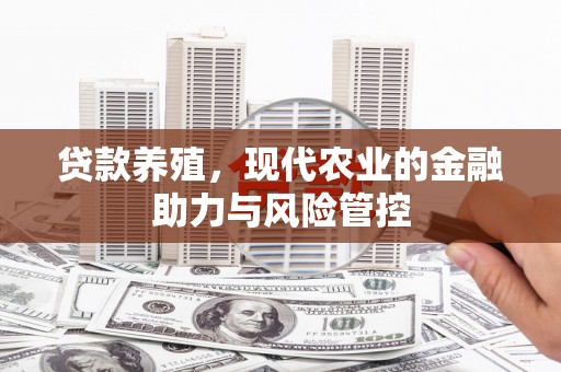 太子河贷款养殖，现代农业的金融助力与风险管控