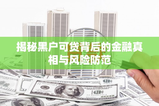 靖边揭秘黑户可贷背后的金融真相与风险防范