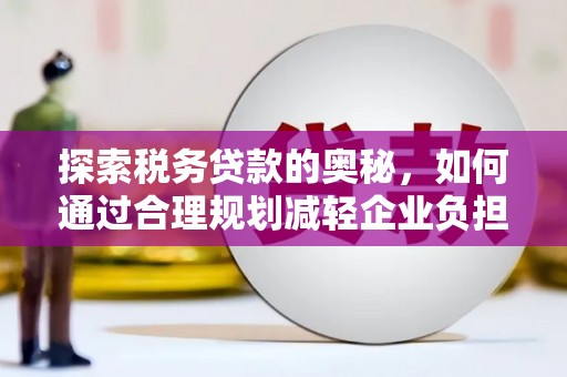 青冈探索税务贷款的奥秘，如何通过合理规划减轻企业负担