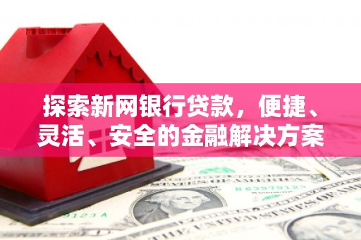 青河探索新网银行贷款，便捷、灵活、安全的金融解决方案