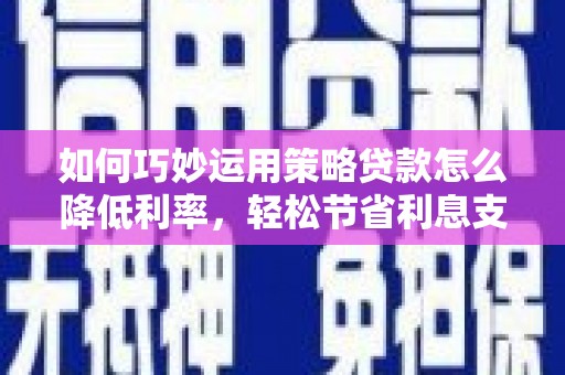 衡东如何巧妙运用策略贷款怎么降低利率，轻松节省利息支出