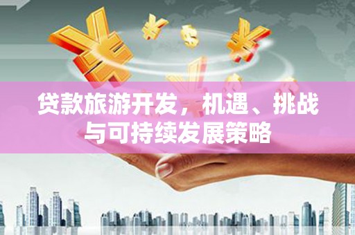 漾濞贷款旅游开发，机遇、挑战与可持续发展策略