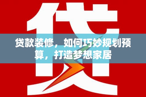 乐清贷款装修，如何巧妙规划预算，打造梦想家居