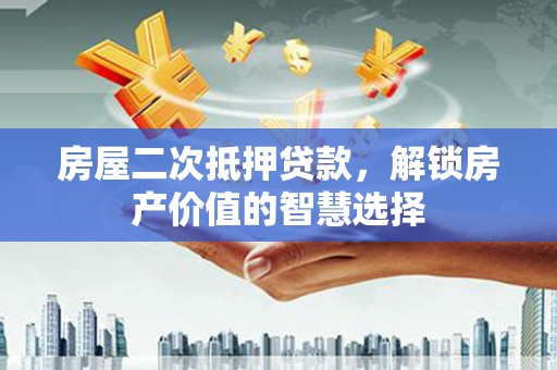 南开房屋二次抵押贷款，解锁房产价值的智慧选择
