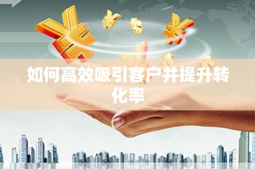 伊金霍洛旗如何高效吸引客户并提升转化率
