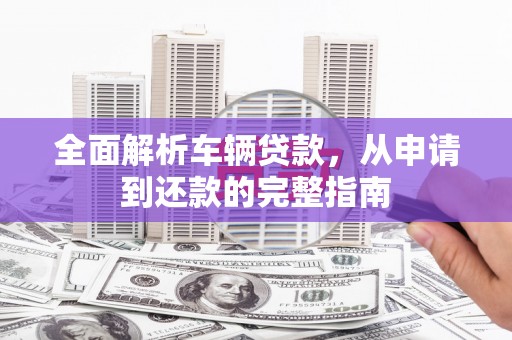 信州全面解析车辆贷款，从申请到还款的完整指南