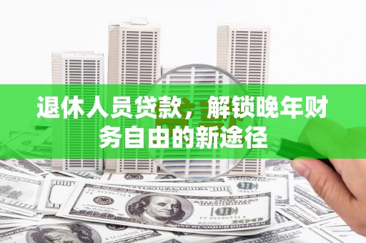 锡林郭勒退休人员贷款，解锁晚年财务自由的新途径