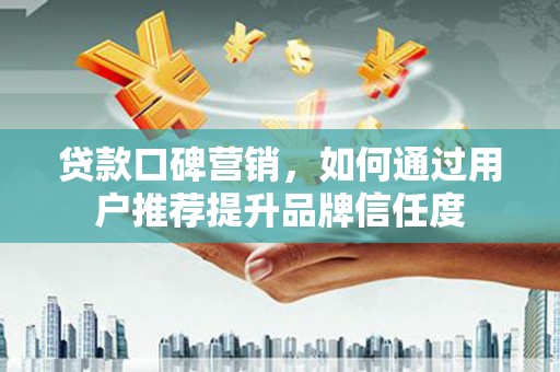 两当贷款口碑营销，如何通过用户推荐提升品牌信任度