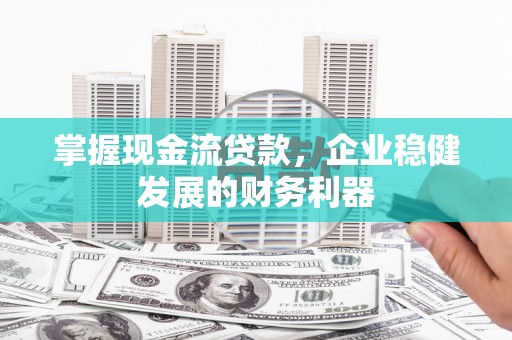 锡林郭勒掌握现金流贷款，企业稳健发展的财务利器