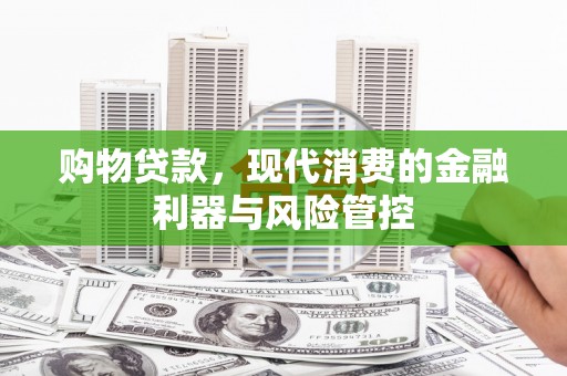吉木萨尔购物贷款，现代消费的金融利器与风险管控