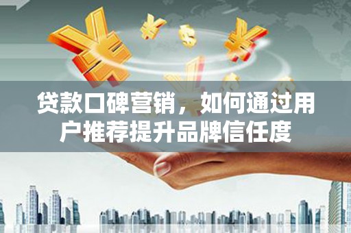 龙潭贷款口碑营销，如何通过用户推荐提升品牌信任度