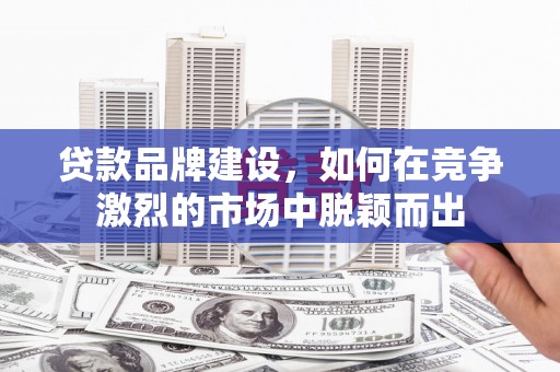 克孜勒苏柯尔克孜贷款品牌建设，如何在竞争激烈的市场中脱颖而出