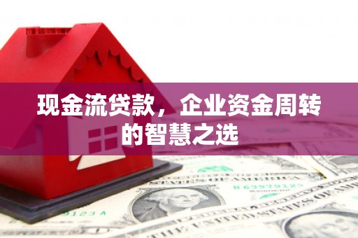虞城现金流贷款，企业资金周转的智慧之选