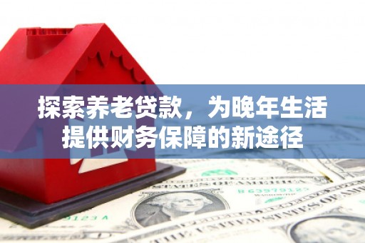 弥勒探索养老贷款，为晚年生活提供财务保障的新途径