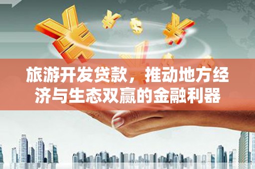 酉阳旅游开发贷款，推动地方经济与生态双赢的金融利器