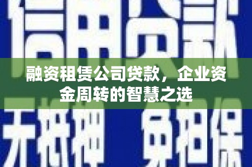 宿松融资租赁公司贷款，企业资金周转的智慧之选