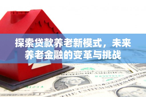 牙克石探索贷款养老新模式，未来养老金融的变革与挑战