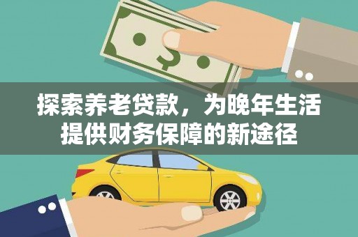 麻江探索养老贷款，为晚年生活提供财务保障的新途径