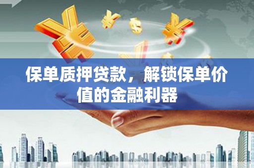 湖南保单质押贷款，解锁保单价值的金融利器