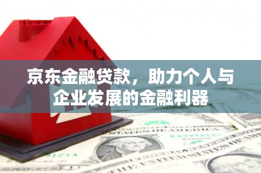 西青京东金融贷款，助力个人与企业发展的金融利器