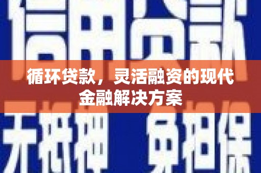 科尔沁左翼后旗循环贷款，灵活融资的现代金融解决方案