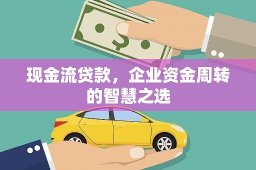 武江现金流贷款，企业资金周转的智慧之选