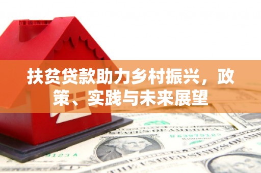 大兴扶贫贷款助力乡村振兴，政策、实践与未来展望