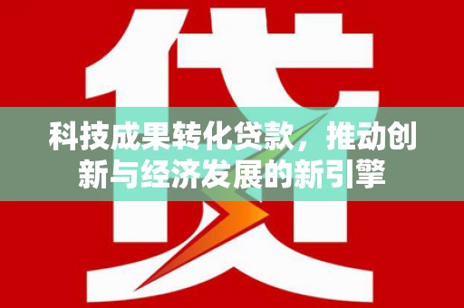 集宁科技成果转化贷款，推动创新与经济发展的新引擎