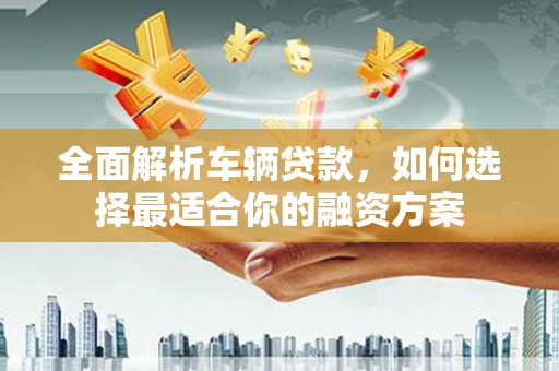 临淄全面解析车辆贷款，如何选择最适合你的融资方案