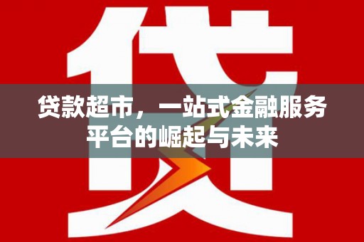福安贷款超市，一站式金融服务平台的崛起与未来