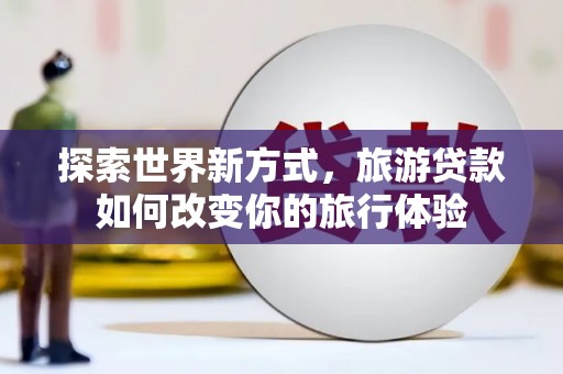 南郊探索世界新方式，旅游贷款如何改变你的旅行体验