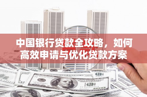 安源中国银行贷款全攻略，如何高效申请与优化贷款方案