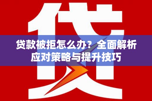 虎林贷款被拒怎么办？全面解析应对策略与提升技巧
